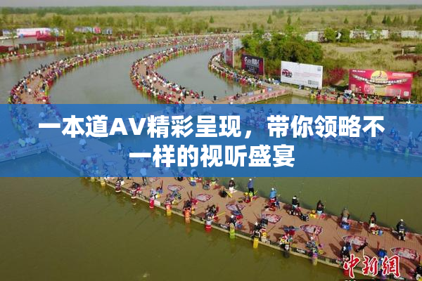 一本道AV精彩呈现，带你领略不一样的视听盛宴