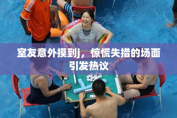 室友意外摸到j，惊慌失措的场面引发热议