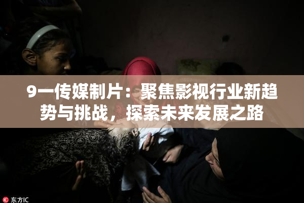 9一传媒制片：聚焦影视行业新趋势与挑战，探索未来发展之路
