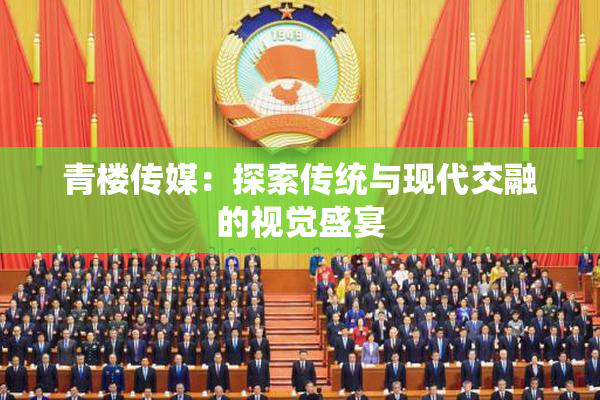青楼传媒：探索传统与现代交融的视觉盛宴