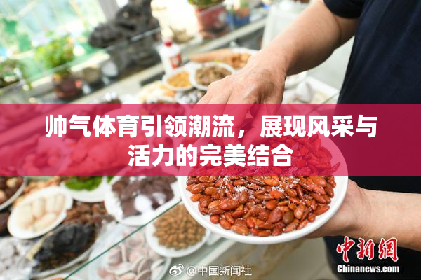 帅气体育引领潮流，展现风采与活力的完美结合
