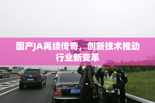 国产JA再续传奇，创新技术推动行业新变革