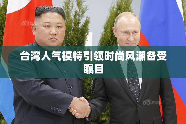 台湾人气模特引领时尚风潮备受瞩目