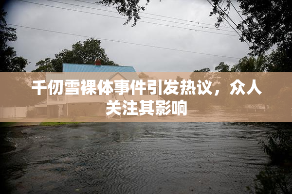 千仞雪裸体事件引发热议，众人关注其影响
