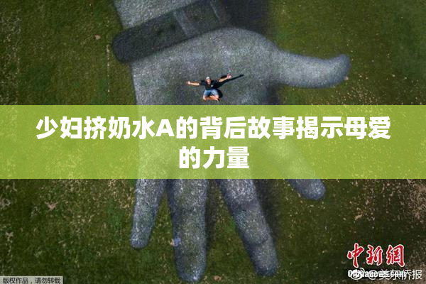 少妇挤奶水A的背后故事揭示母爱的力量
