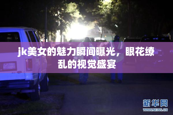 jk美女的魅力瞬间曝光，眼花缭乱的视觉盛宴