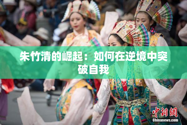朱竹清的崛起：如何在逆境中突破自我