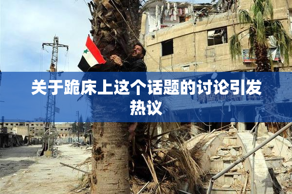 关于跪床上这个话题的讨论引发热议