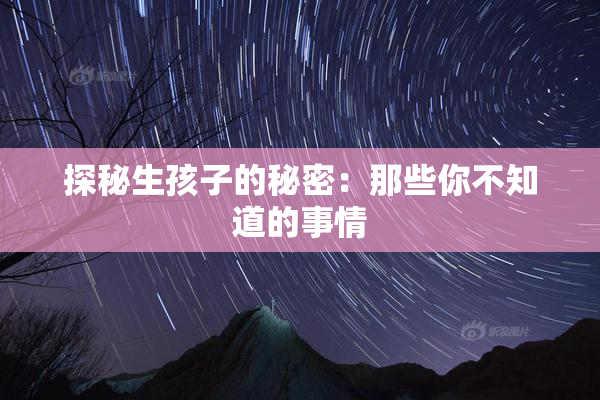 探秘生孩子的秘密：那些你不知道的事情