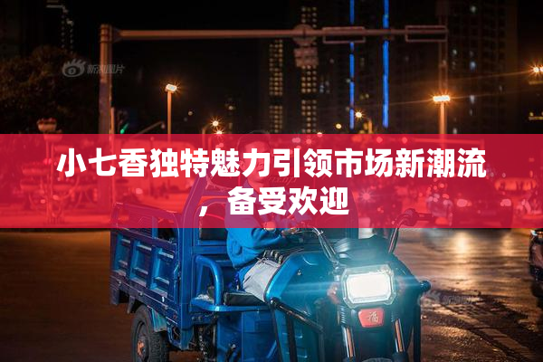 小七香独特魅力引领市场新潮流，备受欢迎