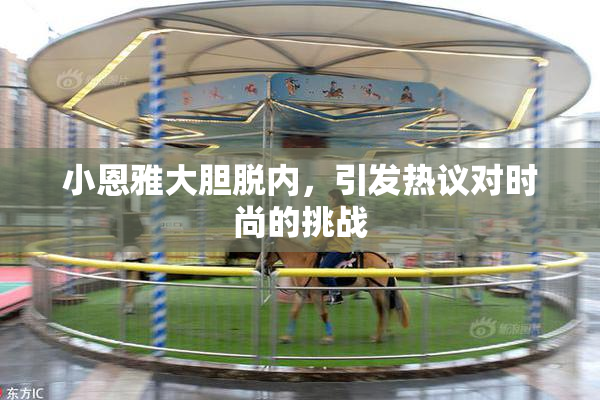 小恩雅大胆脱内，引发热议对时尚的挑战