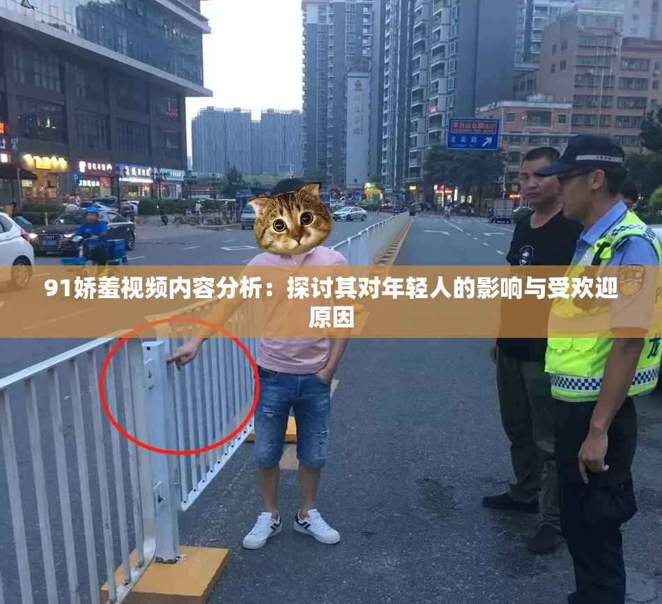 91娇羞视频内容分析：探讨其对年轻人的影响与受欢迎原因
