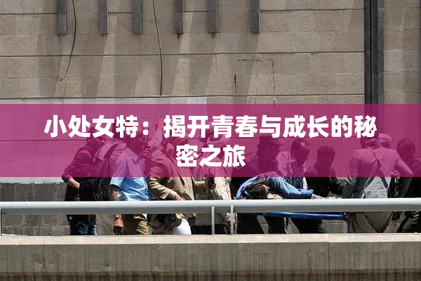 小处女特：揭开青春与成长的秘密之旅