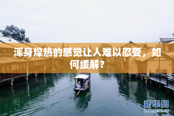 浑身燥热的感觉让人难以忍受，如何缓解？