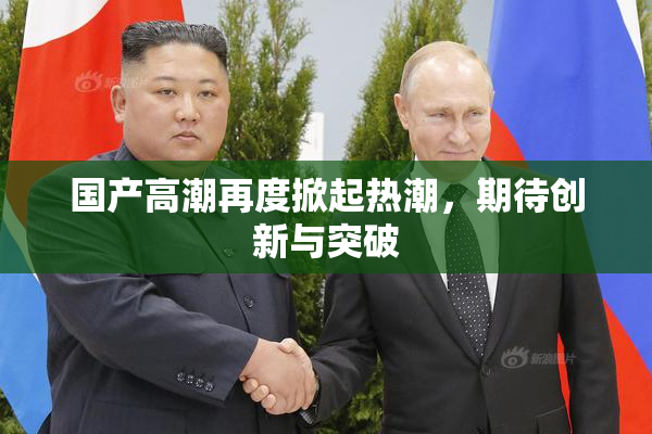 国产高潮再度掀起热潮，期待创新与突破