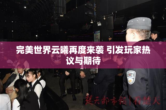 完美世界云曦再度来袭 引发玩家热议与期待