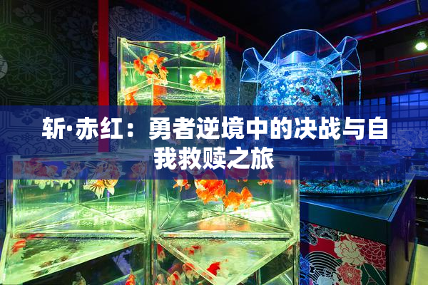 斩·赤红：勇者逆境中的决战与自我救赎之旅