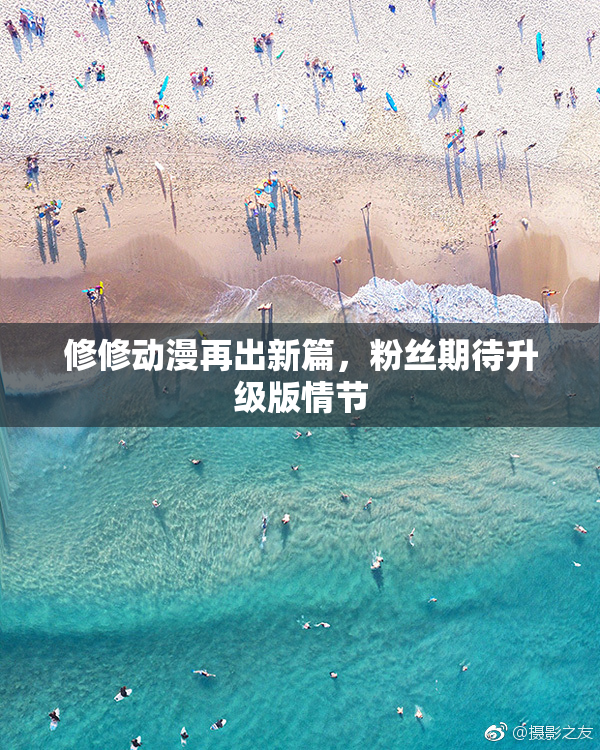 修修动漫再出新篇，粉丝期待升级版情节