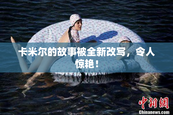卡米尔的故事被全新改写，令人惊艳！