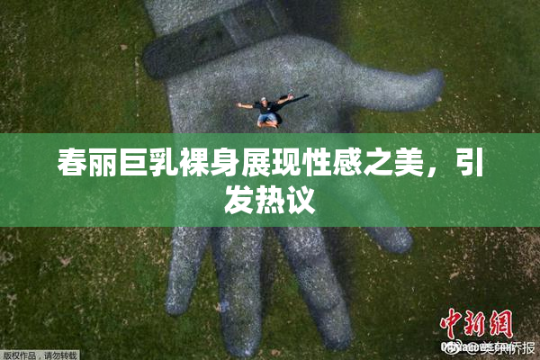 春丽巨乳裸身展现性感之美，引发热议