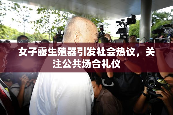 女子露生殖器引发社会热议，关注公共场合礼仪