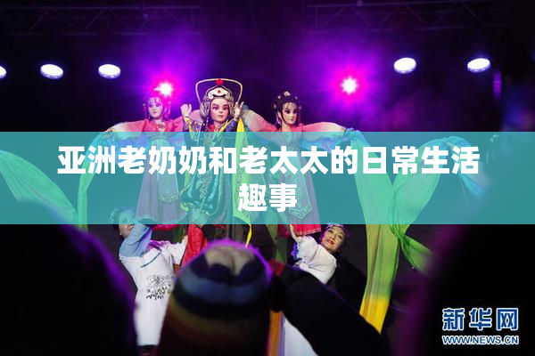 亚洲老奶奶和老太太的日常生活趣事