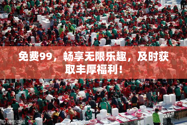 免费99，畅享无限乐趣，及时获取丰厚福利！
