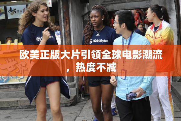 欧美正版大片引领全球电影潮流，热度不减