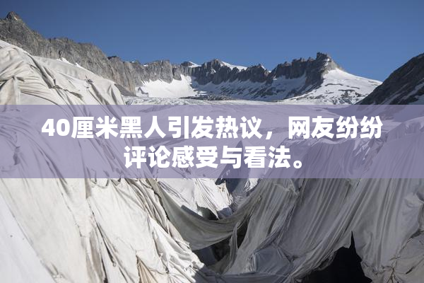 40厘米黑人引发热议，网友纷纷评论感受与看法。