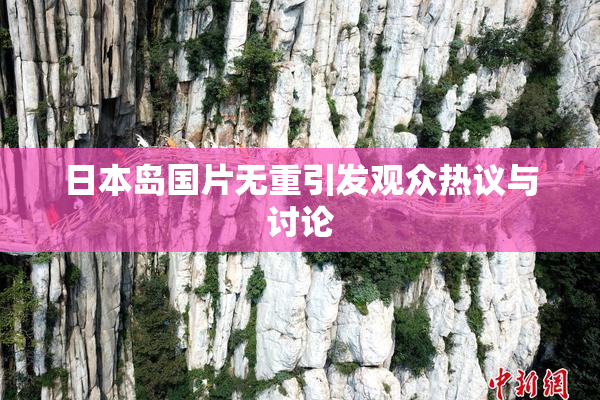 日本岛国片无重引发观众热议与讨论
