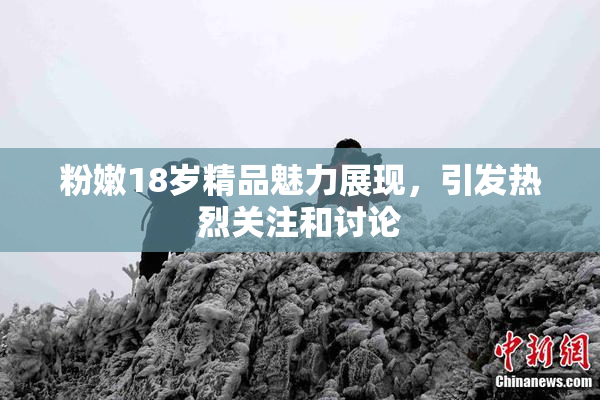 粉嫩18岁精品魅力展现，引发热烈关注和讨论
