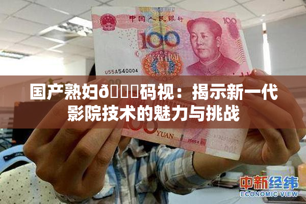 国产熟妇🈚码视：揭示新一代影院技术的魅力与挑战