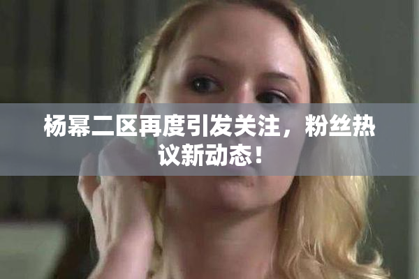 杨幂二区再度引发关注，粉丝热议新动态！