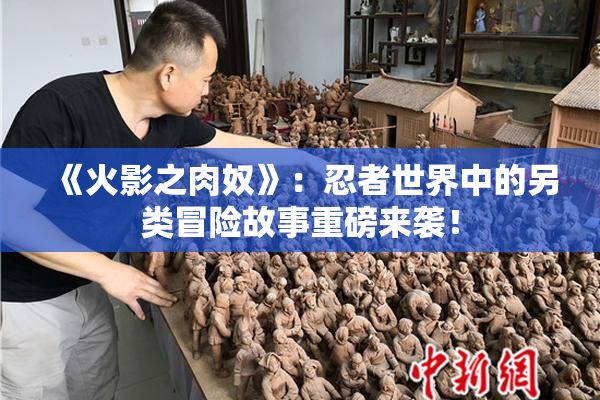 《火影之肉奴》：忍者世界中的另类冒险故事重磅来袭！