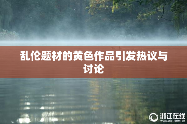 乱伦题材的黄色作品引发热议与讨论