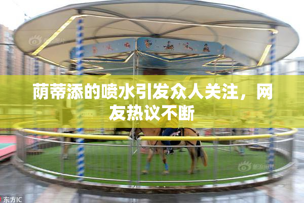 荫蒂添的喷水引发众人关注，网友热议不断