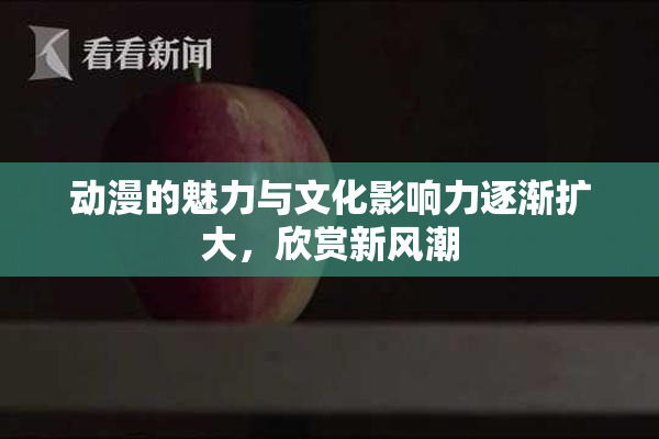 动漫的魅力与文化影响力逐渐扩大，欣赏新风潮