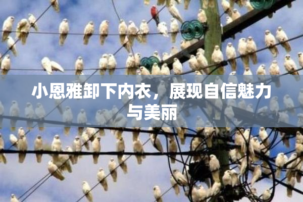 小恩雅卸下内衣，展现自信魅力与美丽