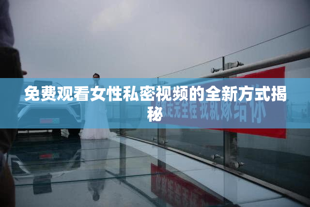免费观看女性私密视频的全新方式揭秘
