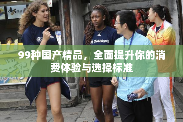 99种国产精品，全面提升你的消费体验与选择标准