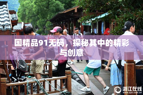 国精品91无码，探秘其中的精彩与创意