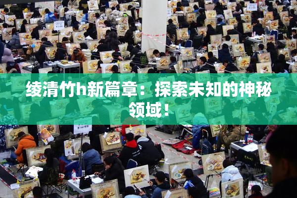 绫清竹h新篇章：探索未知的神秘领域！