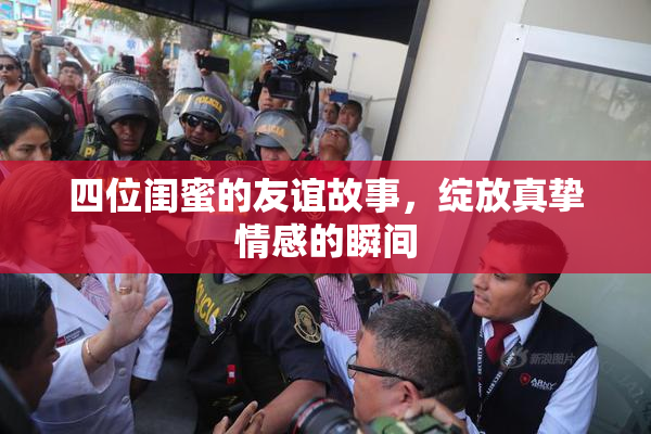 四位闺蜜的友谊故事，绽放真挚情感的瞬间