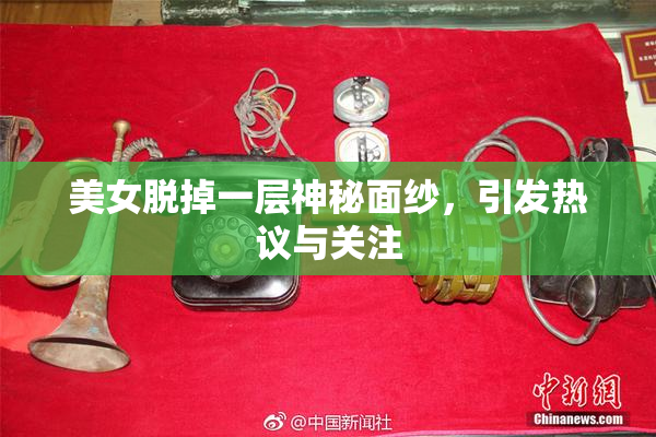 美女脱掉一层神秘面纱，引发热议与关注