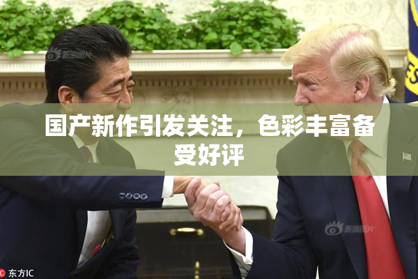 国产新作引发关注，色彩丰富备受好评