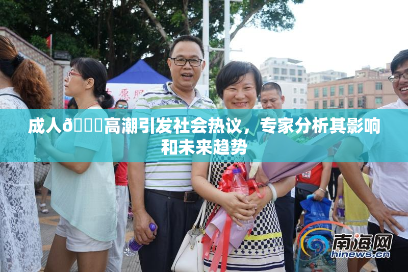 成人🔞高潮引发社会热议，专家分析其影响和未来趋势