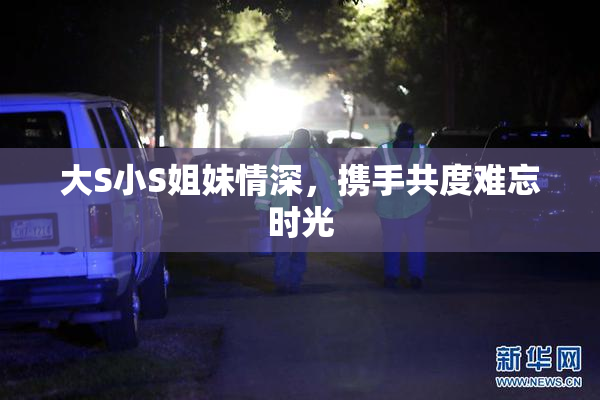 大S小S姐妹情深，携手共度难忘时光