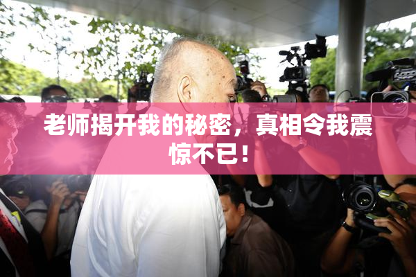 老师揭开我的秘密，真相令我震惊不已！