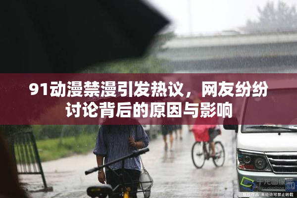 91动漫禁漫引发热议，网友纷纷讨论背后的原因与影响
