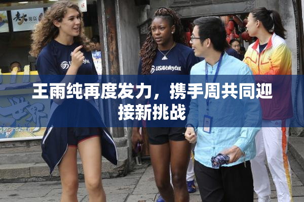 王雨纯再度发力，携手周共同迎接新挑战